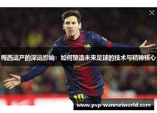 梅西遗产的深远影响：如何塑造未来足球的技术与精神核心