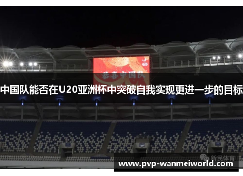 中国队能否在U20亚洲杯中突破自我实现更进一步的目标